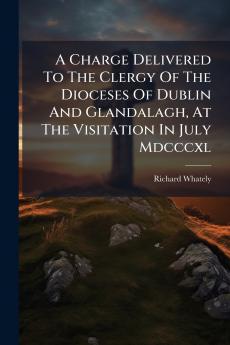 A Charge Delivered To The Clergy Of The Dioceses Of Dublin And Glandalagh At The Visitation In July Mdcccxl