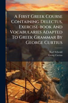 A First Greek Course Containing Delectus Exercise-book And Vocabularies Adapted To Greek Grammar By George Curtius