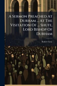 A Sermon Preached At Durham ... At The Visitation Of ... Shute Lord Bishop Of Durham