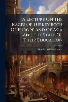 A Lecture On The Races Of Turkey Both Of Europe And Of Asia And The State Of Their Education