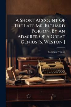 A Short Account Of The Late Mr. Richard Porson By An Admirer Of A Great Genius [s. Weston.]