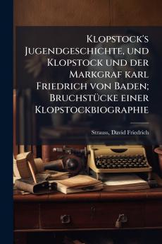 Klopstock's Jugendgeschichte und Klopstock und der Markgraf karl Friedrich von Baden; Bruchstücke einer Klopstockbiographie