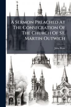 A Sermon Preached At The Consecration Of The Church Of St. Martin Outwich