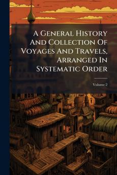 A General History And Collection Of Voyages And Travels Arranged In Systematic Order