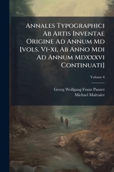 Annales Typographici Ab Artis Inventae Origine Ad Annum Md [vols. Vi-xi Ab Anno Mdi Ad Annum Mdxxxvi Continuati]