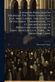 A Sermon Preached On Thursday The Twenty-ninth Of July Mdcclxxxiv The Late Day Of National Thanksgiving To A Congregation Of Protestant-dissenters In Saint-saviour-gate York ... By Newcome Cappe