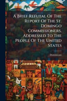 A Brief Refutal Of The Report Of The St. Domingo Commissioners Addressed To The People Of The United States