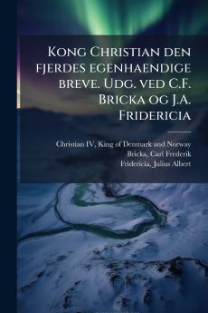 Kong Christian den fjerdes egenhaendige breve. Udg. ved C.F. Bricka og J.A. Fridericia