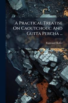 A Practical Treatise On Caoutchouc And Gutta Percha ...