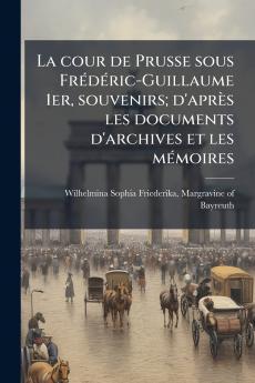 La cour de Prusse sous Frédéric-Guillaume 1er souvenirs; d'après les documents d'archives et les mémoires