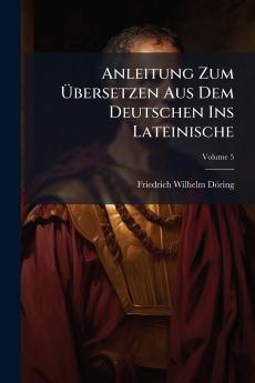 Anleitung Zum Übersetzen Aus Dem Deutschen Ins Lateinische; Volume 5