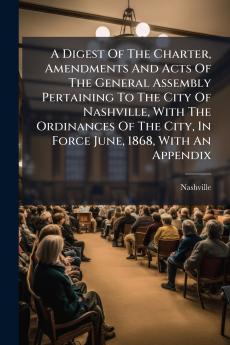 A Digest Of The Charter Amendments And Acts Of The General Assembly Pertaining To The City Of Nashville With The Ordinances Of The City In Force June 1868 With An Appendix