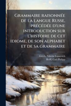 Grammaire raisonnée de la langue Russe précédée d'une introduction sur l'histoire de cet idiome de son alphabet et de sa grammaire