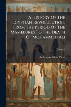A History Of The Egyptian Revolulution From The Period Of The Mamelukes To The Death Of Mohammed Ali; Volume 1