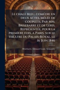 Le chale bleu comédie en deux actes mêlée de couplets. Par MM. Brisebarre et de Léris. Représentée pour la premìere fois a Paris sur le théâtre du Palais-Royal le 16 Juin 1846