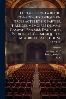 Le collier de la reine comédie-historique en trois actes et six parties tirée des mémoires de Mme Campan. Par MM. Daubigny Poujol et L.G.... musique de M. Adrien ballet de M. Blache