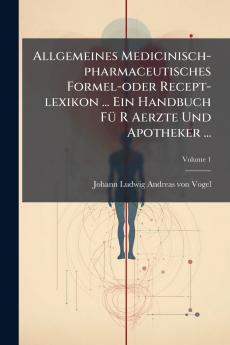 Allgemeines Medicinisch-pharmaceutisches Formel-oder Recept-lexikon ... Ein Handbuch Fü R Aerzte Und Apotheker ...; Volume 1