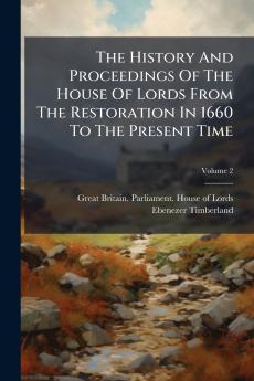 The History And Proceedings Of The House Of Lords From The Restoration In 1660 To The Present Time