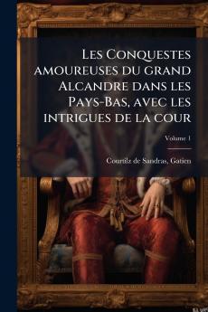 Les Conquestes amoureuses du grand Alcandre dans les Pays-Bas avec les intrigues de la cour; Volume 1