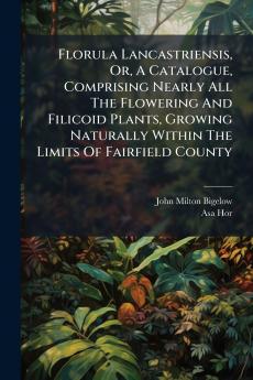 Florula Lancastriensis Or A Catalogue Comprising Nearly All The Flowering And Filicoid Plants Growing Naturally Within The Limits Of Fairfield County