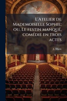 L'Atelier de Mademoiselle Sophie; ou Le festin manqué comédie en trois actes