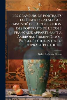 Les graveurs de portraits en France; catalogue raisonné de la collection des portraits de l'école française appartenant à Ambroise Firmin-Didot. Précédé d'une introd.; ouvrage posthume