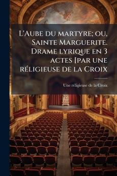 L'Aube du martyre; ou Sainte Marguerite. Drame lyrique en 3 actes [par une réligieuse de la Croix