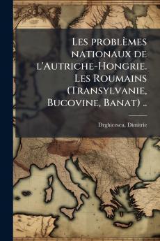 Les problèmes nationaux de l'Autriche-Hongrie. Les Roumains (Transylvanie Bucovine Banat) ..