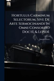 Hortulus Carminum Selectorum Sive De Arte Sermocinandi In Omni Consortio Doctè & Lepidè