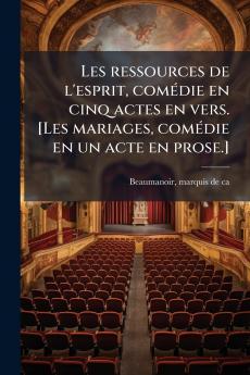 Les ressources de l'esprit comédie en cinq actes en vers. [Les mariages comédie en un acte en prose.]