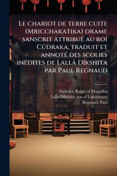Le chariot de terre cuite (Mricchakatika) drame sanscrit attribué au roi Cûdraka traduit et annoté des scolies inédites de Lallâ Dîkshita par Paul Regnaud