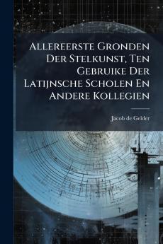 Allereerste Gronden Der Stelkunst Ten Gebruike Der Latijnsche Scholen En Andere Kollegien