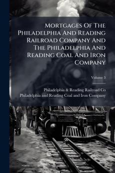 Mortgages Of The Philadelphia And Reading Railroad Company And The Philadelphia And Reading Coal And Iron Company