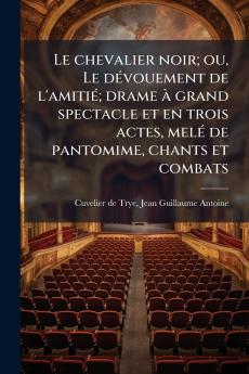 Le chevalier noir; ou Le dévouement de l'amitié; drame à grand spectacle et en trois actes melé de pantomime chants et combats