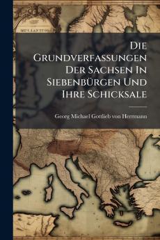 Die Grundverfassungen Der Sachsen In Siebenbürgen Und Ihre Schicksale