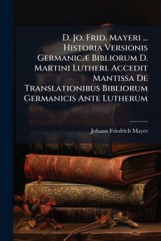 D. Jo. Frid. Mayeri ... Historia Versionis Germanicæ Bibliorum D. Martini Lutheri. Accedit Mantissa De Translationibus Bibliorum Germanicis Ante Lutherum