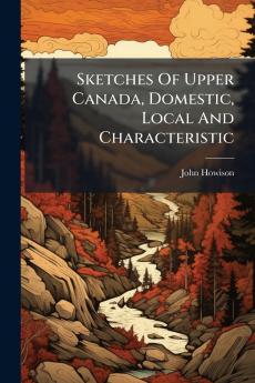 Sketches Of Upper Canada Domestic Local And Characteristic