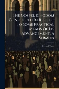 The Gospel Kingdom Considered In Respect To Some Practical Means Of Its Advancement. A Sermon