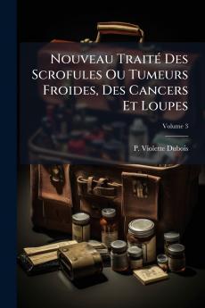 Nouveau Traité Des Scrofules Ou Tumeurs Froides Des Cancers Et Loupes