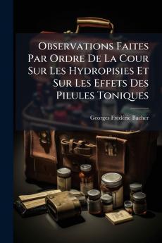 Observations Faites Par Ordre De La Cour Sur Les Hydropisies Et Sur Les Effets Des Pilules Toniques