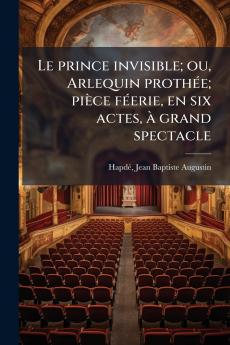 Le prince invisible; ou Arlequin prothée; pièce féerie en six actes à grand spectacle