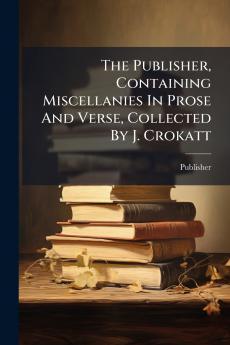 The Publisher Containing Miscellanies In Prose And Verse Collected By J. Crokatt