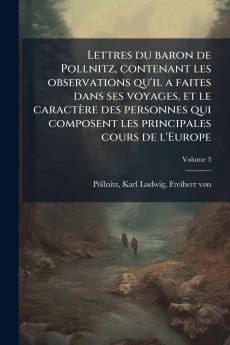 Lettres du baron de Pollnitz contenant les observations qu'il a faites dans ses voyages et le caractère des personnes qui composent les principales cours de l'Europe; Volume 3
