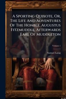 A Sporting Quixote Or The Life And Adventures Of The Honble. Augustus Fitzmuddle Afterwards Earl Of Muddleton; Volume 1