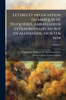 Lettres et négociation du marquis de Feuquières ambassadeur extraordinaire du roi en Allemagne en 1633 & 1634; Volume 1