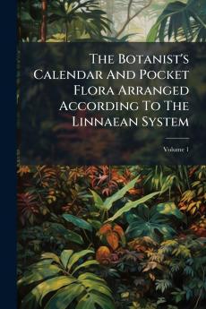 The Botanist's Calendar And Pocket Flora Arranged According To The Linnaean System