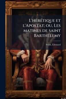 L'hérétique et l'Apostat; ou Les matines de saint Barthélemy