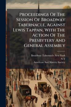Proceedings Of The Session Of Broadway Tabernacle Against Lewis Tappan With The Action Of The Presbytery And General Assembly