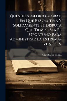 Question Medico-moral En Que Resolutiva Y Solidamente Se Disputa Que Tiempo Sea El Oportuno Para Administrar La Extrema-vuncion
