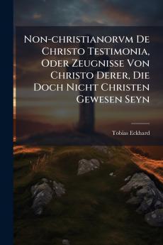 Non-christianorvm De Christo Testimonia Oder Zeugnisse Von Christo Derer Die Doch Nicht Christen Gewesen Seyn